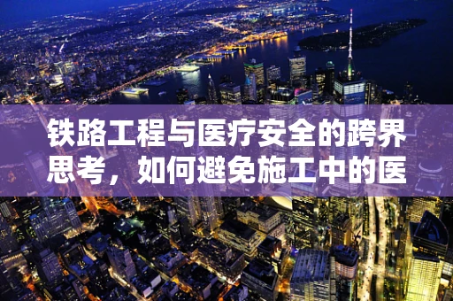 铁路工程与医疗安全的跨界思考，如何避免施工中的医疗法律风险？