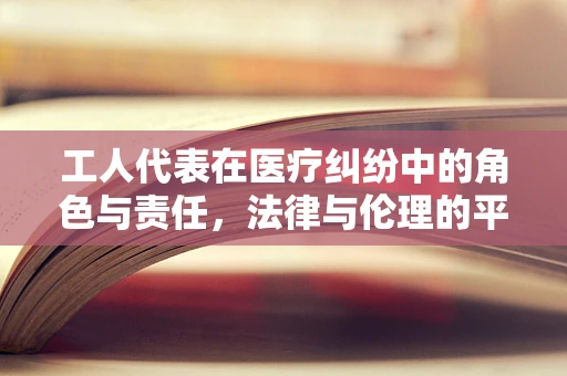 工人代表在医疗纠纷中的角色与责任，法律与伦理的平衡