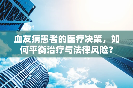血友病患者的医疗决策，如何平衡治疗与法律风险？