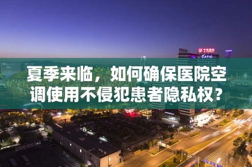 夏季来临，如何确保医院空调使用不侵犯患者隐私权？