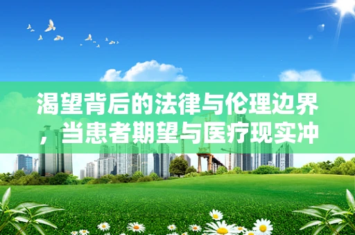 渴望背后的法律与伦理边界，当患者期望与医疗现实冲突时