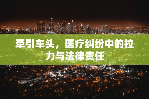 牵引车头，医疗纠纷中的拉力与法律责任