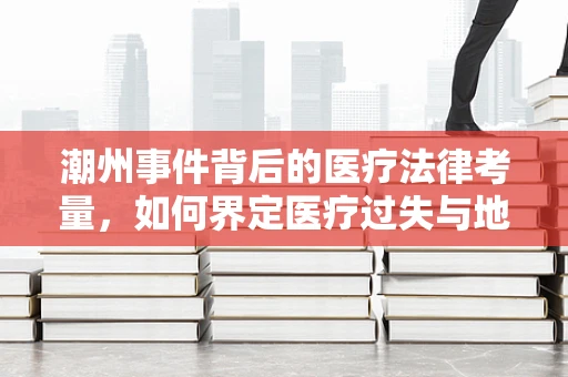 潮州事件背后的医疗法律考量，如何界定医疗过失与地域文化影响？