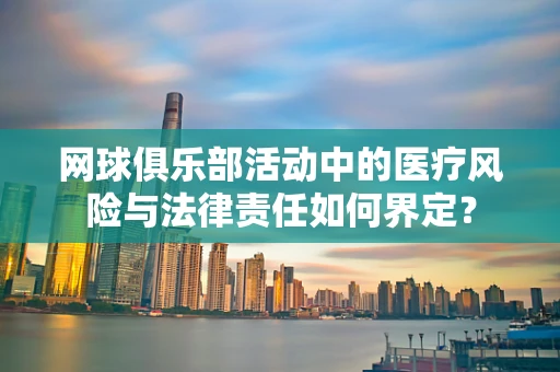 网球俱乐部活动中的医疗风险与法律责任如何界定？