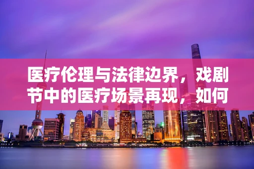 医疗伦理与法律边界，戏剧节中的医疗场景再现，如何确保不侵犯患者隐私？