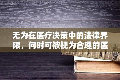 无为在医疗决策中的法律界限，何时可被视为合理的医疗行为？