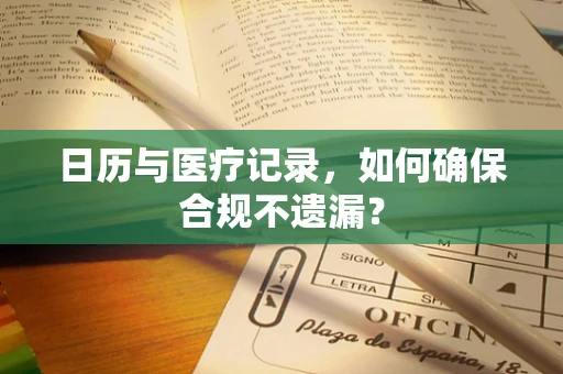 日历与医疗记录，如何确保合规不遗漏？