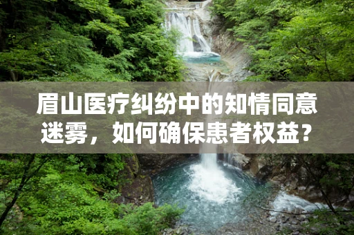 眉山医疗纠纷中的知情同意迷雾，如何确保患者权益？