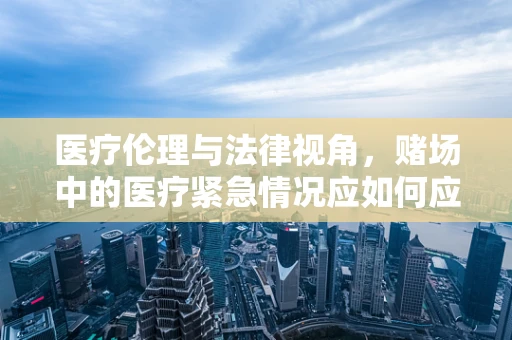 医疗伦理与法律视角，赌场中的医疗紧急情况应如何应对？