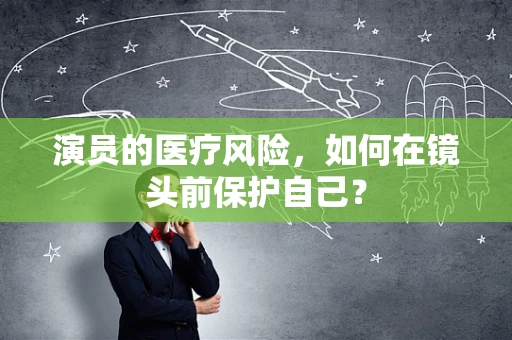 演员的医疗风险，如何在镜头前保护自己？