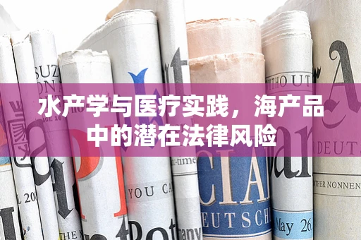 水产学与医疗实践，海产品中的潜在法律风险