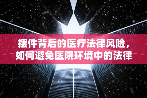 摆件背后的医疗法律风险，如何避免医院环境中的法律陷阱？