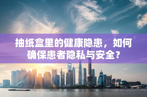 抽纸盒里的健康隐患，如何确保患者隐私与安全？
