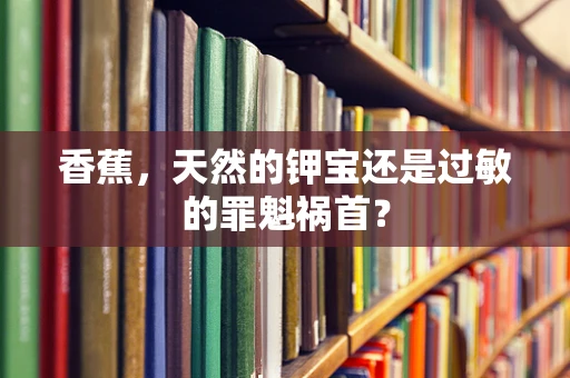 香蕉，天然的钾宝还是过敏的罪魁祸首？