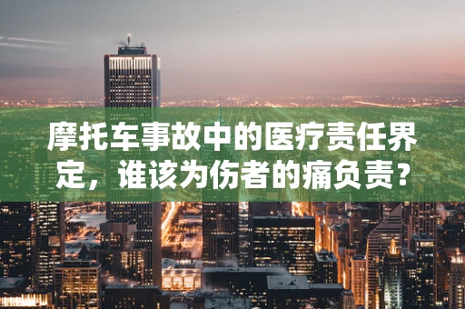 摩托车事故中的医疗责任界定，谁该为伤者的痛负责？