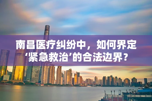 南昌医疗纠纷中，如何界定‘紧急救治’的合法边界？