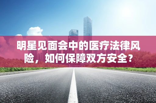 明星见面会中的医疗法律风险，如何保障双方安全？