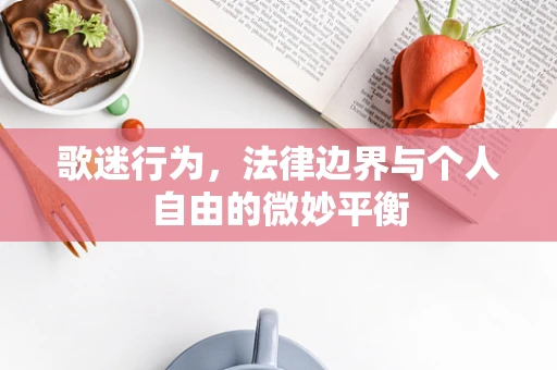 歌迷行为，法律边界与个人自由的微妙平衡