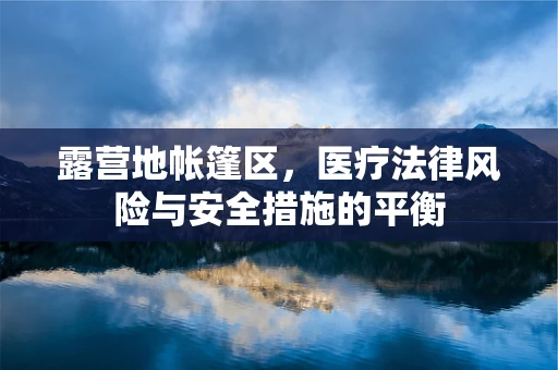 露营地帐篷区，医疗法律风险与安全措施的平衡