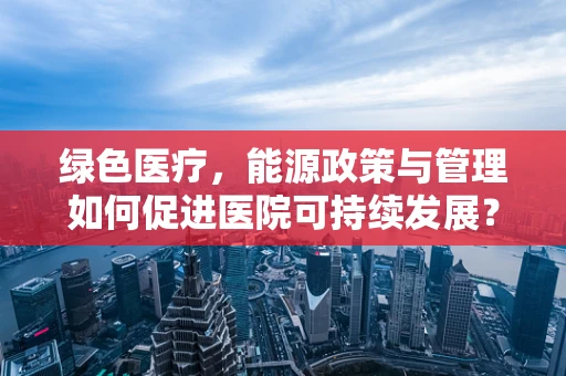绿色医疗，能源政策与管理如何促进医院可持续发展？