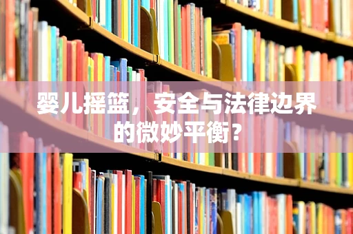 婴儿摇篮，安全与法律边界的微妙平衡？