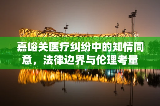 嘉峪关医疗纠纷中的知情同意，法律边界与伦理考量