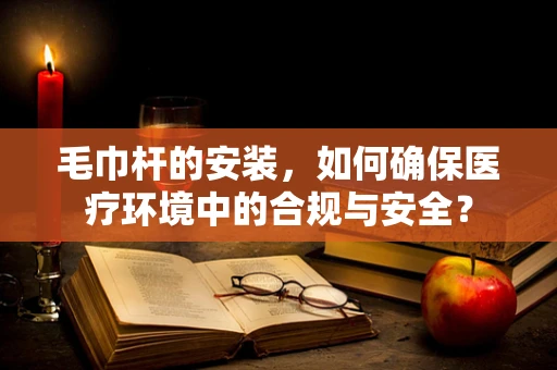 毛巾杆的安装，如何确保医疗环境中的合规与安全？