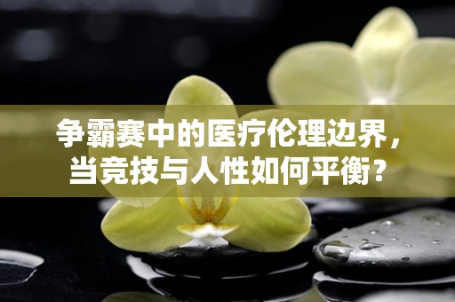 争霸赛中的医疗伦理边界，当竞技与人性如何平衡？
