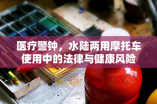 医疗警钟，水陆两用摩托车使用中的法律与健康风险