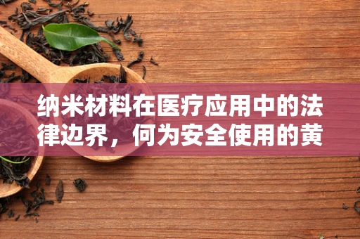 纳米材料在医疗应用中的法律边界，何为安全使用的黄金准则？