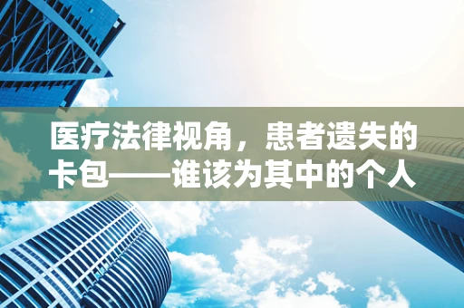 医疗法律视角，患者遗失的卡包——谁该为其中的个人信息泄露负责？