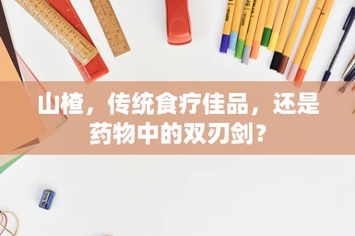 山楂，传统食疗佳品，还是药物中的双刃剑？