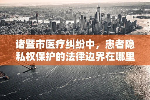 诸暨市医疗纠纷中，患者隐私权保护的法律边界在哪里？