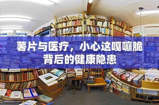 薯片与医疗，小心这嘎嘣脆背后的健康隐患