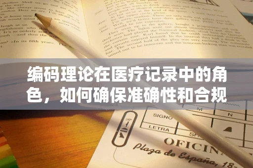 编码理论在医疗记录中的角色，如何确保准确性和合规性？