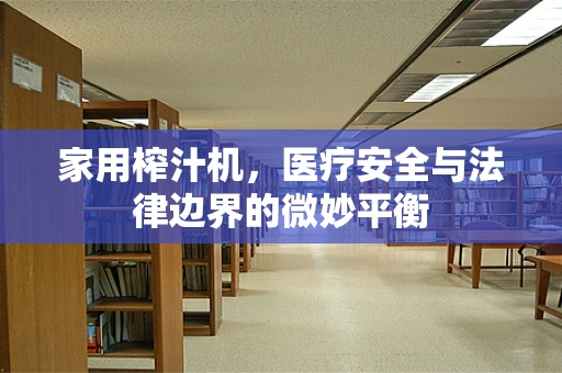 家用榨汁机，医疗安全与法律边界的微妙平衡