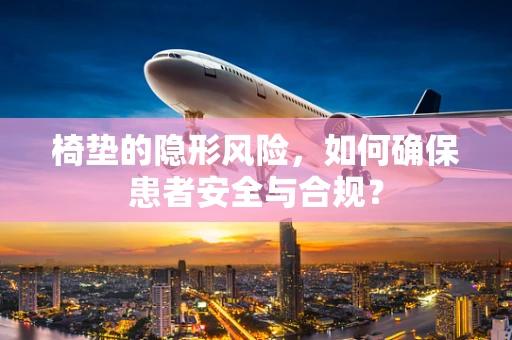 椅垫的隐形风险，如何确保患者安全与合规？