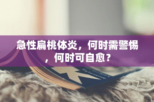 急性扁桃体炎，何时需警惕，何时可自愈？