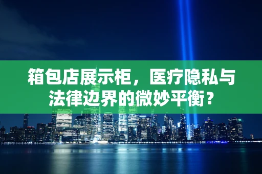 箱包店展示柜，医疗隐私与法律边界的微妙平衡？