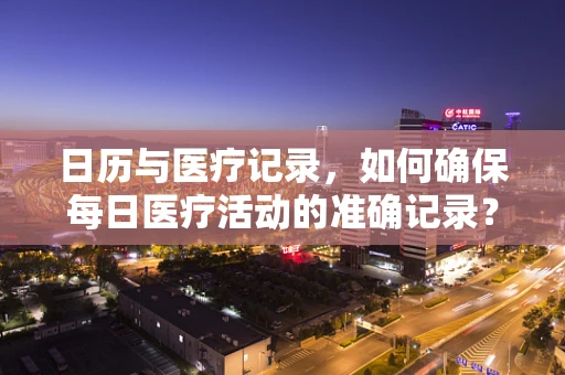 日历与医疗记录，如何确保每日医疗活动的准确记录？