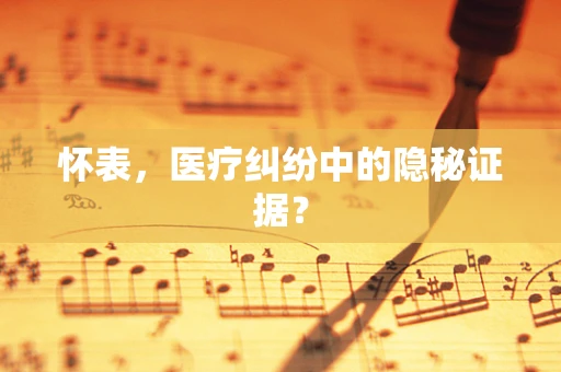 怀表，医疗纠纷中的隐秘证据？
