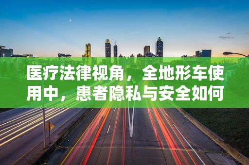 医疗法律视角，全地形车使用中，患者隐私与安全如何平衡？