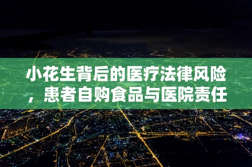 小花生背后的医疗法律风险，患者自购食品与医院责任如何界定？