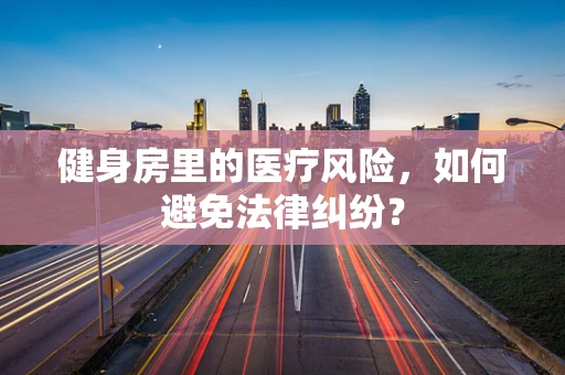 健身房里的医疗风险，如何避免法律纠纷？