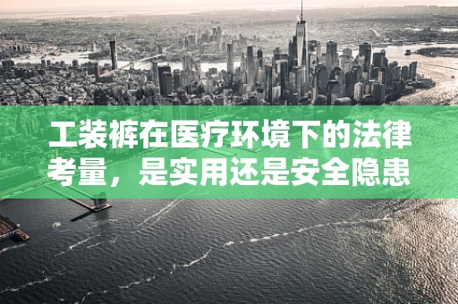 工装裤在医疗环境下的法律考量，是实用还是安全隐患？