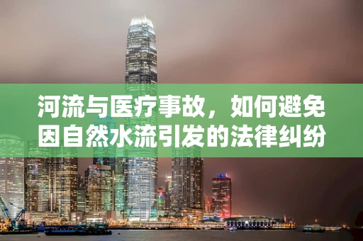 河流与医疗事故，如何避免因自然水流引发的法律纠纷？