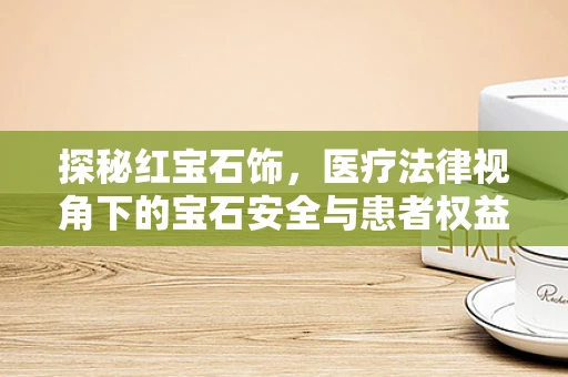 探秘红宝石饰，医疗法律视角下的宝石安全与患者权益