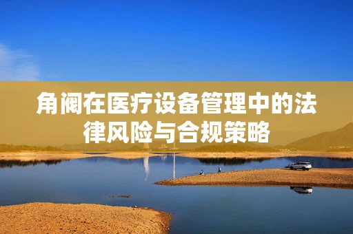 角阀在医疗设备管理中的法律风险与合规策略