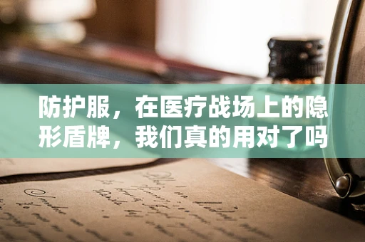 防护服，在医疗战场上的隐形盾牌，我们真的用对了吗？