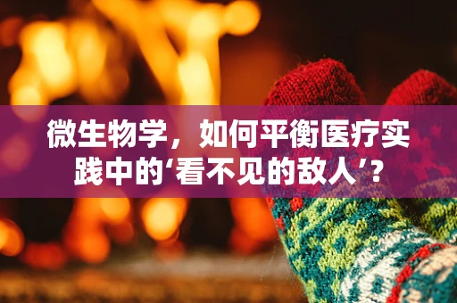 微生物学，如何平衡医疗实践中的‘看不见的敌人’？